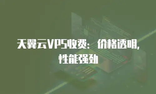 天翼云VPS收费：价格透明，性能强劲