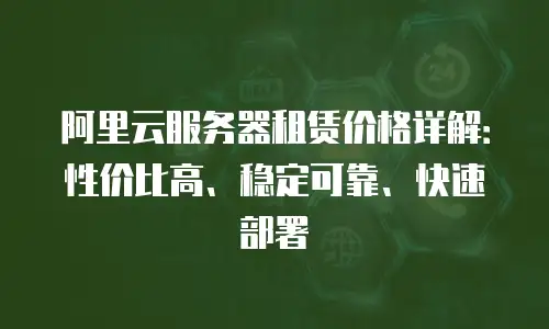 阿里云服务器租赁价格详解：性价比高、稳定可靠、快速部署