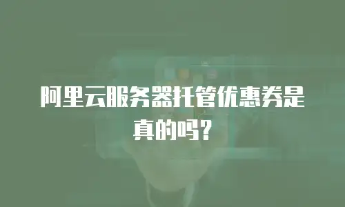 阿里云服务器托管优惠券是真的吗？