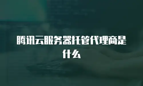 腾讯云服务器托管代理商是什么