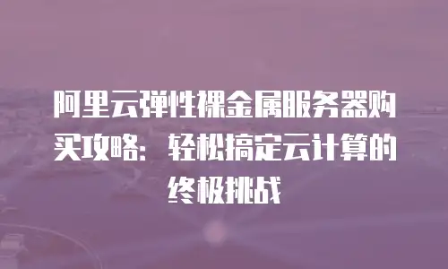 阿里云弹性裸金属服务器购买攻略：轻松搞定云计算的终极挑战