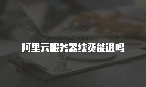 阿里云服务器续费能退吗
