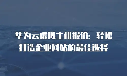华为云虚拟主机报价：轻松打造企业网站的最佳选择