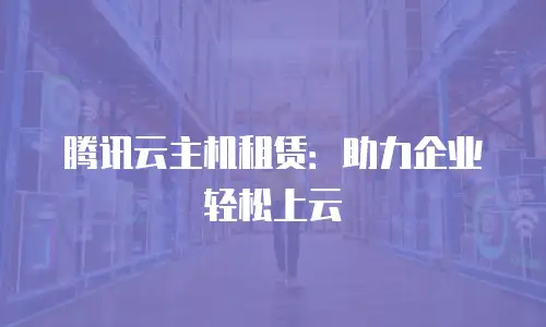 腾讯云主机租赁：助力企业轻松上云