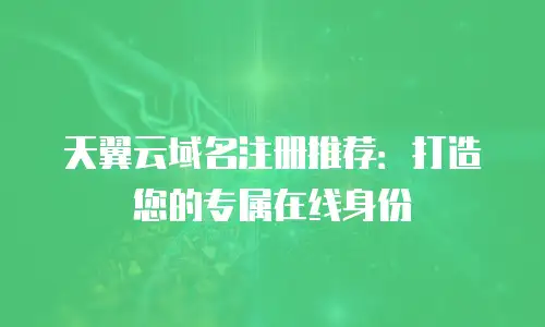 天翼云域名注册推荐：打造您的专属在线身份