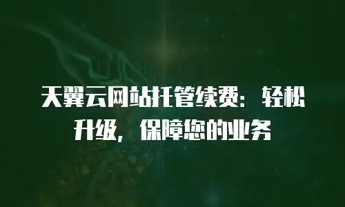 天翼云网站托管续费：轻松升级，保障您的业务