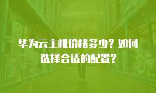 华为云主机价格多少？如何选择合适的配置？