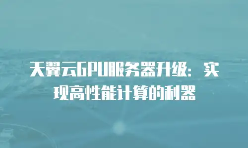 天翼云GPU服务器升级：实现高性能计算的利器