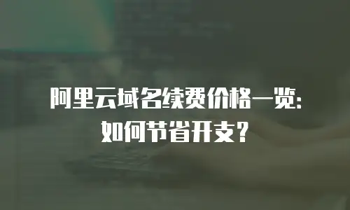 阿里云域名续费价格一览：如何节省开支？