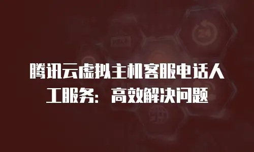 腾讯云虚拟主机客服电话人工服务：高效解决问题