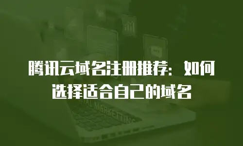 腾讯云域名注册推荐：如何选择适合自己的域名