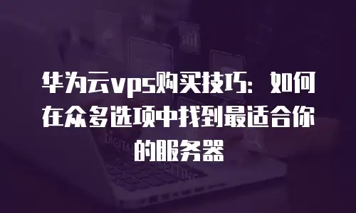 华为云vps购买技巧：如何在众多选项中找到最适合你的服务器
