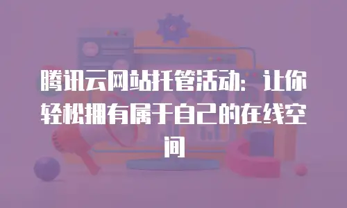 腾讯云网站托管活动：让你轻松拥有属于自己的在线空间