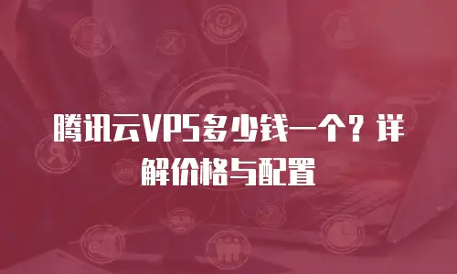 腾讯云VPS多少钱一个？详解价格与配置