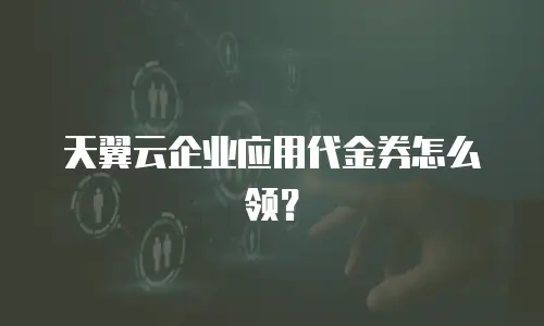 天翼云企业应用代金券怎么领？