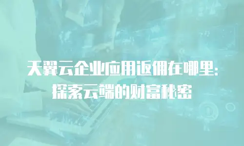 天翼云企业应用返佣在哪里：探索云端的财富秘密
