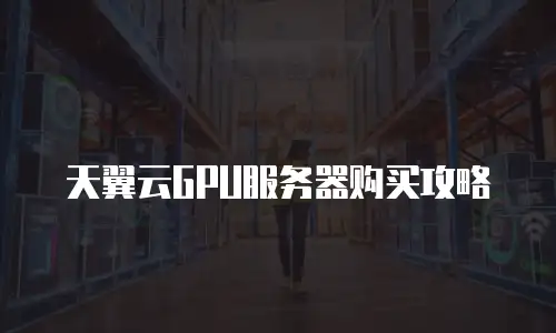 天翼云GPU服务器购买攻略