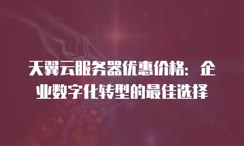 天翼云服务器优惠价格：企业数字化转型的最佳选择