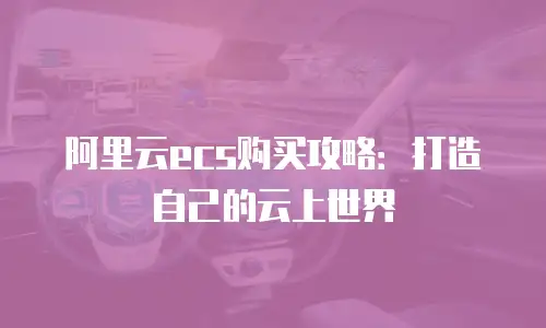 阿里云ecs购买攻略：打造自己的云上世界