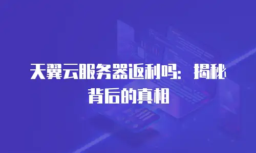 天翼云服务器返利吗：揭秘背后的真相