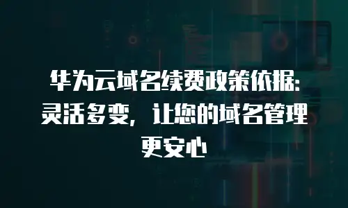 华为云域名续费政策依据：灵活多变，让您的域名管理更安心