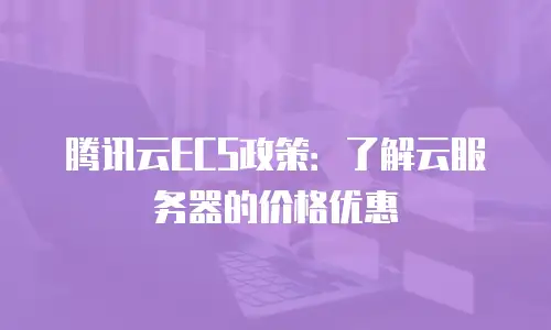 腾讯云ECS政策：了解云服务器的价格优惠