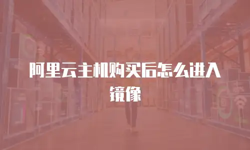 阿里云主机购买后怎么进入镜像