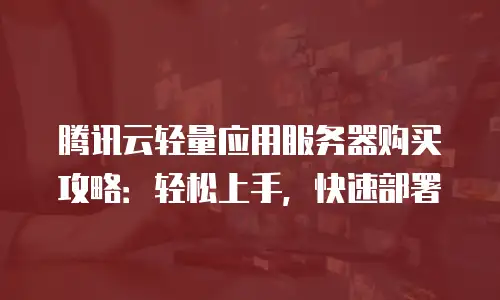 腾讯云轻量应用服务器购买攻略：轻松上手，快速部署