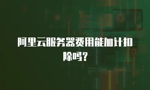 阿里云服务器费用能加计扣除吗？