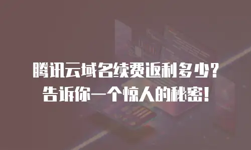 腾讯云域名续费返利多少？告诉你一个惊人的秘密！