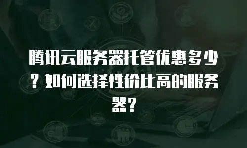 腾讯云服务器托管优惠多少？如何选择性价比高的服务器？