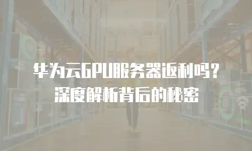 华为云GPU服务器返利吗？深度解析背后的秘密