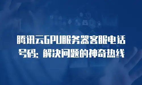 腾讯云GPU服务器客服电话号码: 解决问题的神奇热线