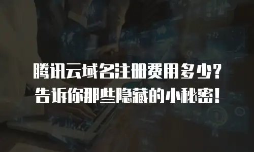 腾讯云域名注册费用多少？告诉你那些隐藏的小秘密！
