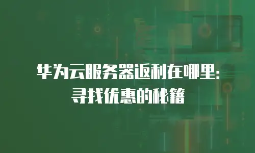 华为云服务器返利在哪里：寻找优惠的秘籍