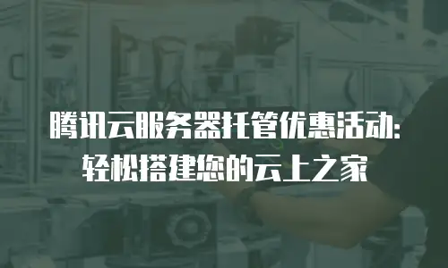 腾讯云服务器托管优惠活动：轻松搭建您的云上之家