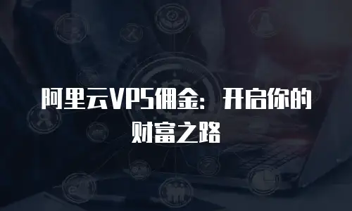 阿里云VPS佣金：开启你的财富之路