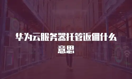 华为云服务器托管返佣什么意思