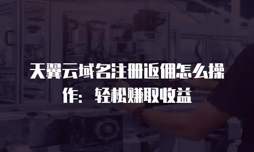 天翼云域名注册返佣怎么操作：轻松赚取收益