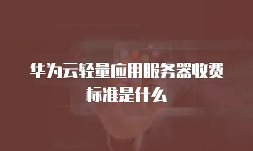 华为云轻量应用服务器收费标准是什么