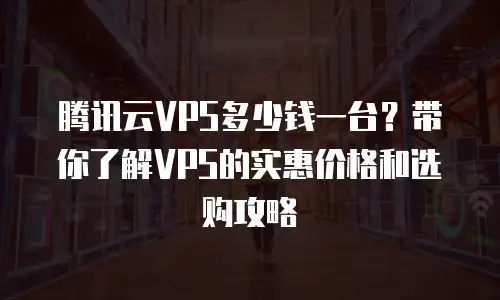 腾讯云VPS多少钱一台？带你了解VPS的实惠价格和选购攻略