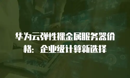 华为云弹性裸金属服务器价格：企业级计算新选择