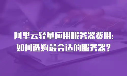 阿里云轻量应用服务器费用：如何选购最合适的服务器？