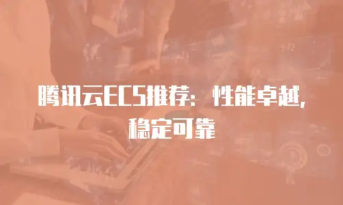 腾讯云ECS推荐：性能卓越，稳定可靠