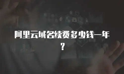 阿里云域名续费多少钱一年？
