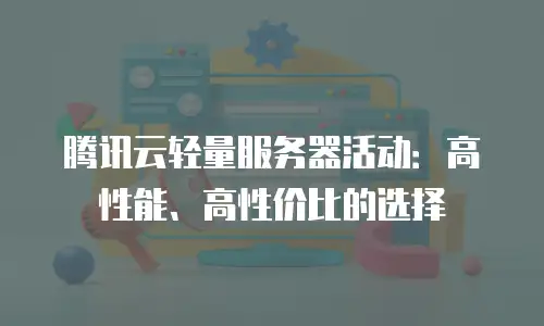 腾讯云轻量服务器活动：高性能、高性价比的选择