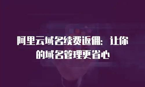 阿里云域名续费返佣：让你的域名管理更省心