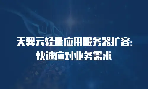 天翼云轻量应用服务器扩容：快速应对业务需求