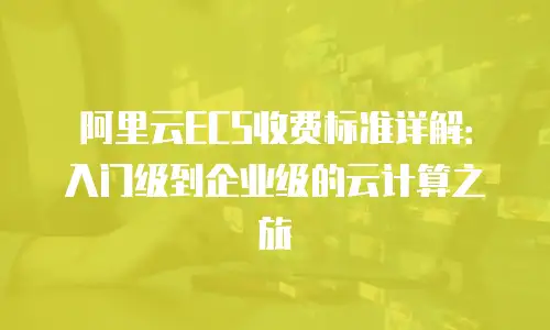 阿里云ECS收费标准详解：入门级到企业级的云计算之旅