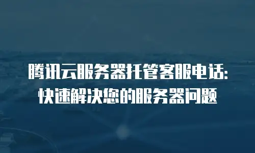腾讯云服务器托管客服电话：快速解决您的服务器问题